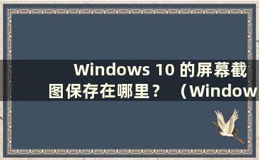 Windows 10 的屏幕截图保存在哪里？ （Windows 10的截图保存在哪里）